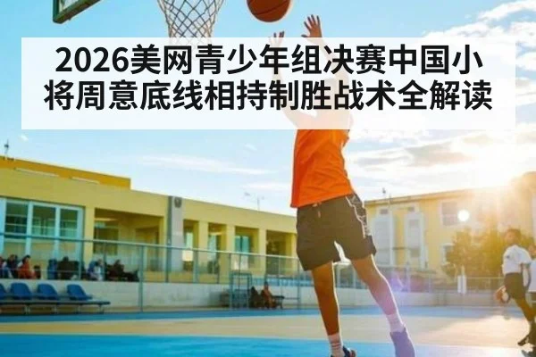 2026美网青少年组决赛中国小将周意底线相持制胜战术全解读